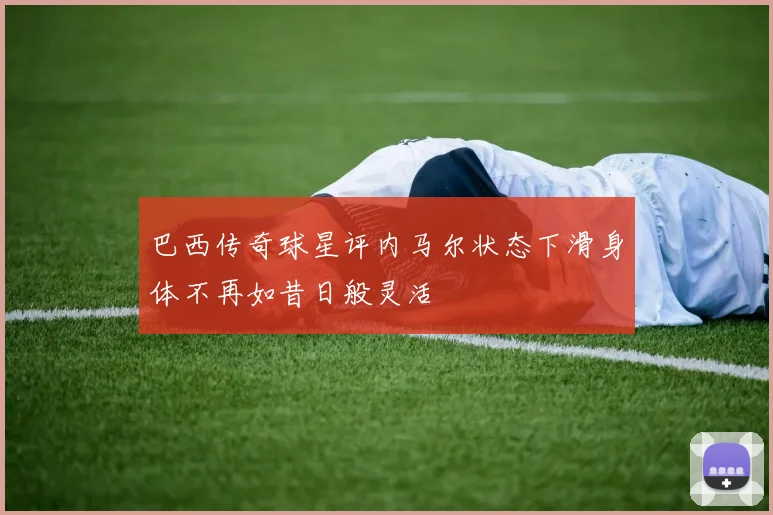 巴西传奇球星评内马尔状态下滑身体不再如昔日般灵活
