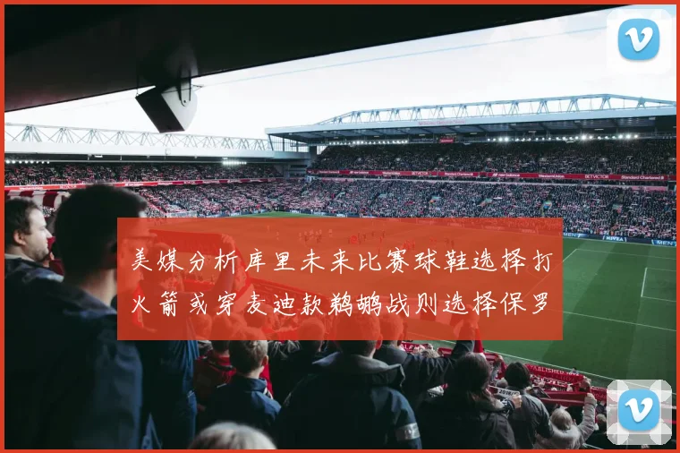 美媒分析库里未来比赛球鞋选择打火箭或穿麦迪款鹈鹕战则选择保罗PE