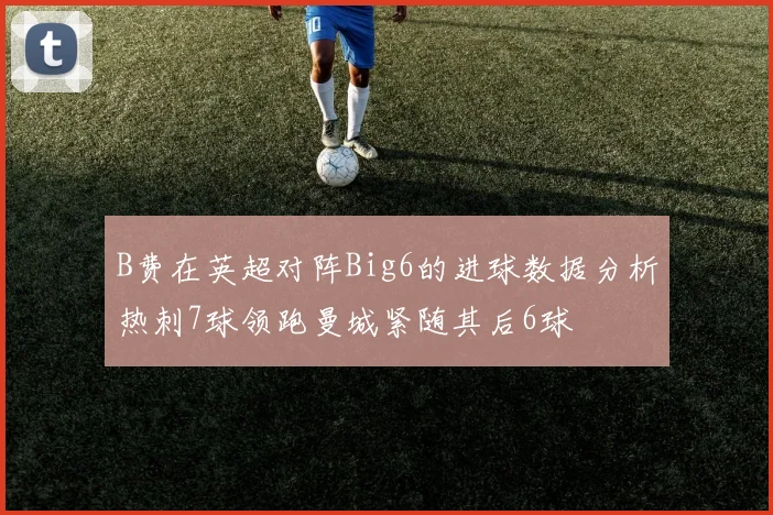 B费在英超对阵Big6的进球数据分析热刺7球领跑曼城紧随其后6球