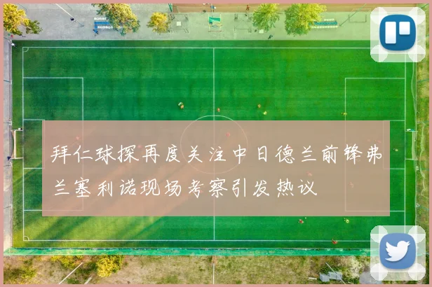 拜仁球探再度关注中日德兰前锋弗兰塞利诺现场考察引发热议