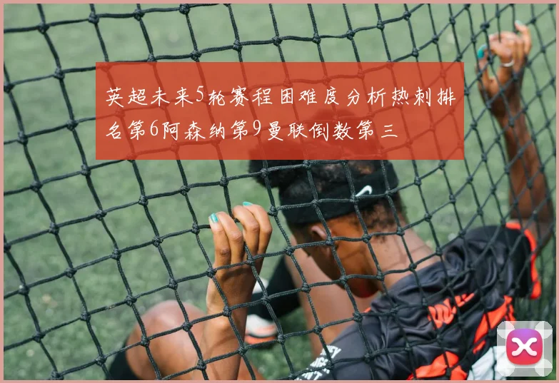 英超未来5轮赛程困难度分析热刺排名第6阿森纳第9曼联倒数第三