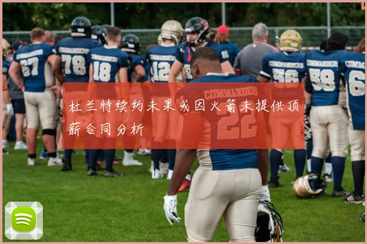 杜兰特续约未果或因火箭未提供顶薪合同分析