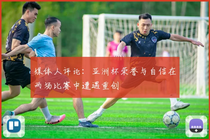 媒体人评论：亚洲杯荣誉与自信在两场比赛中遭遇重创