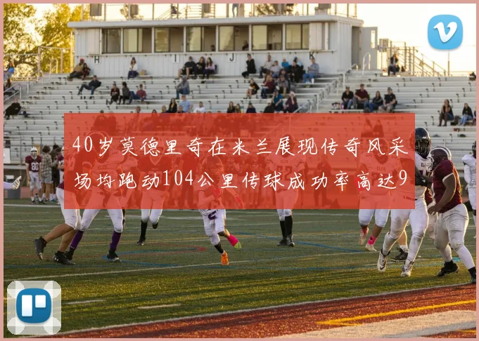 40岁莫德里奇在米兰展现传奇风采场均跑动104公里传球成功率高达91