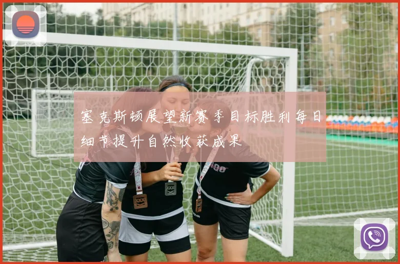 塞克斯顿展望新赛季目标胜利每日细节提升自然收获成果