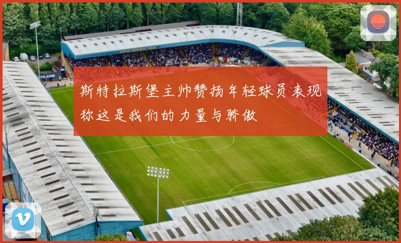 斯特拉斯堡主帅赞扬年轻球员表现称这是我们的力量与骄傲
