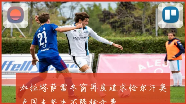 加拉塔萨雷冬窗再度追求恰尔汗奥卢国米坚决不降转会费