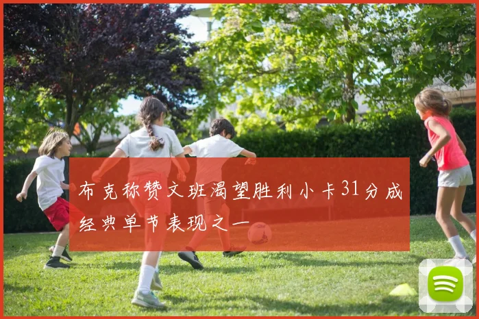 布克称赞文班渴望胜利小卡31分成经典单节表现之一