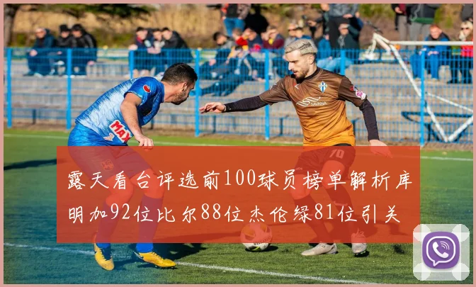 露天看台评选前100球员榜单解析库明加92位比尔88位杰伦绿81位引关注