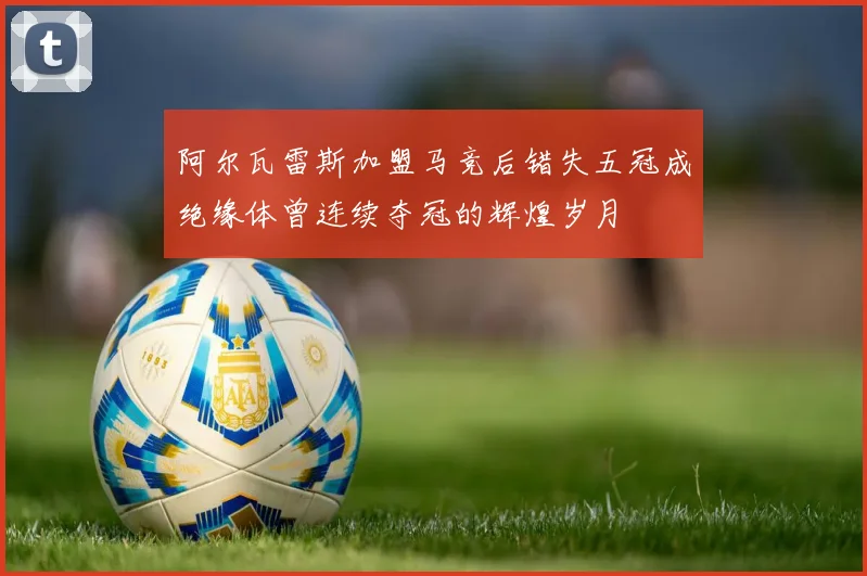 阿尔瓦雷斯加盟马竞后错失五冠成绝缘体曾连续夺冠的辉煌岁月