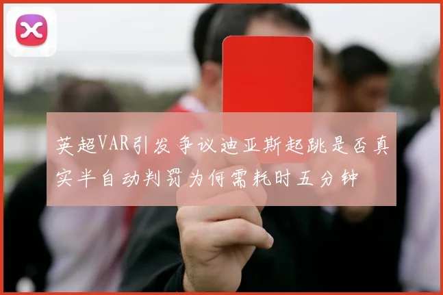 英超VAR引发争议迪亚斯起跳是否真实半自动判罚为何需耗时五分钟