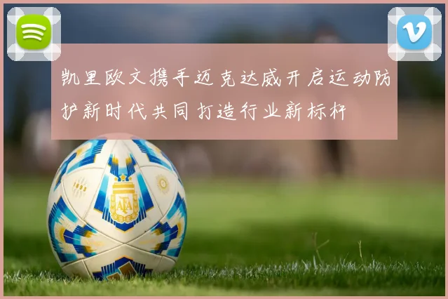 凯里欧文携手迈克达威开启运动防护新时代共同打造行业新标杆