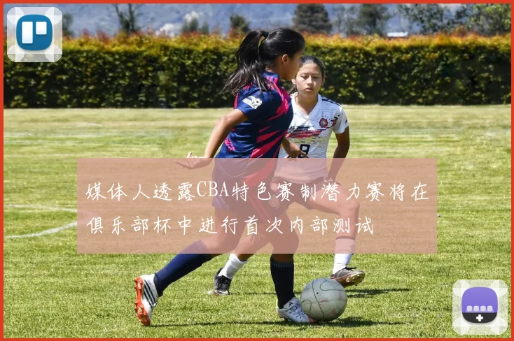 媒体人透露CBA特色赛制潜力赛将在俱乐部杯中进行首次内部测试