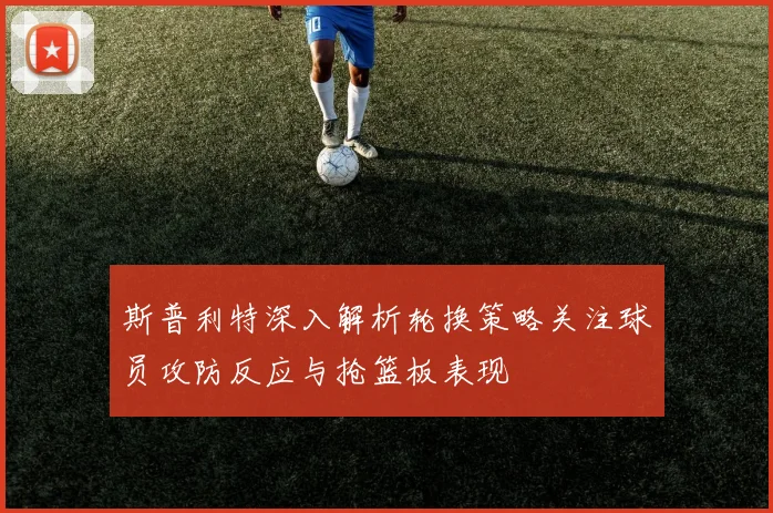 斯普利特深入解析轮换策略关注球员攻防反应与抢篮板表现