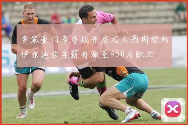 多家豪门争夺战开启尤文图斯续约伊尔迪兹年薪将涨至450万欧元